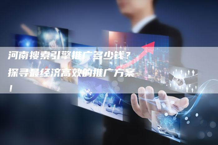 河南搜索引擎推广多少钱？探寻最经济高效的推广方案！-夫唯域名网