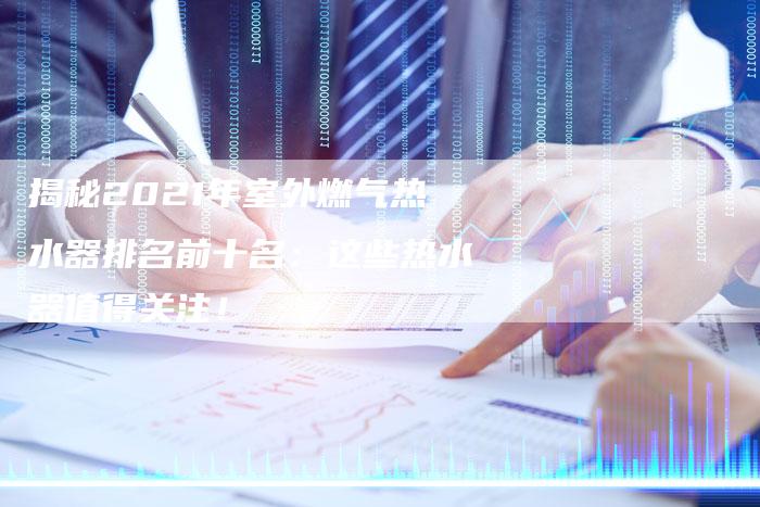 揭秘2021年室外燃气热水器排名前十名：这些热水器值得关注！-夫唯域名网