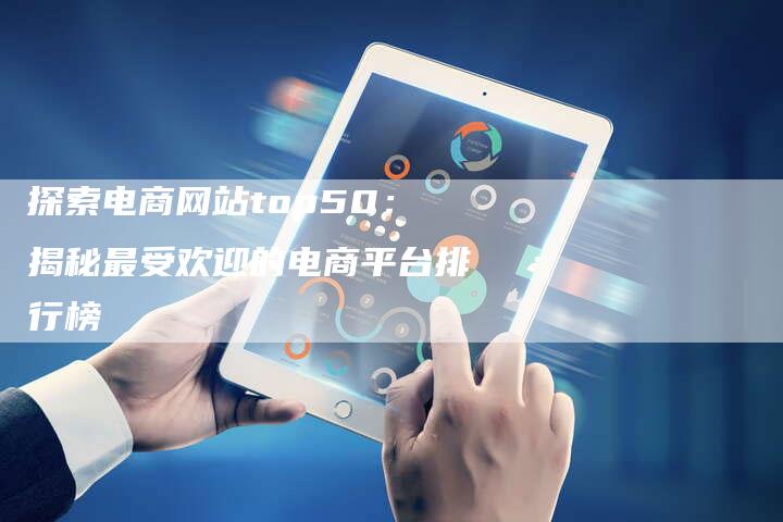 探索电商网站top50：揭秘最受欢迎的电商平台排行榜-夫唯域名网