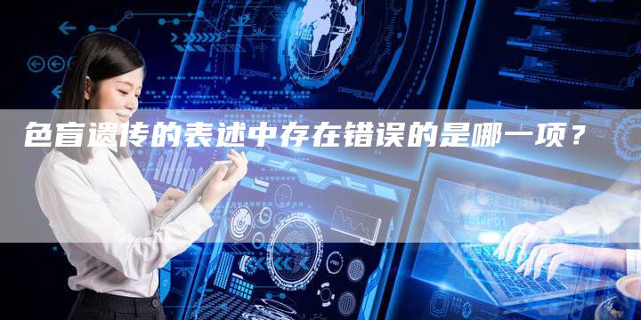 色盲遗传的表述中存在错误的是哪一项？-夫唯域名网