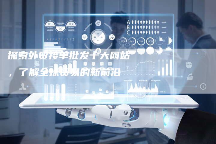 探索外贸接单批发十大网站，了解全球贸易的新前沿