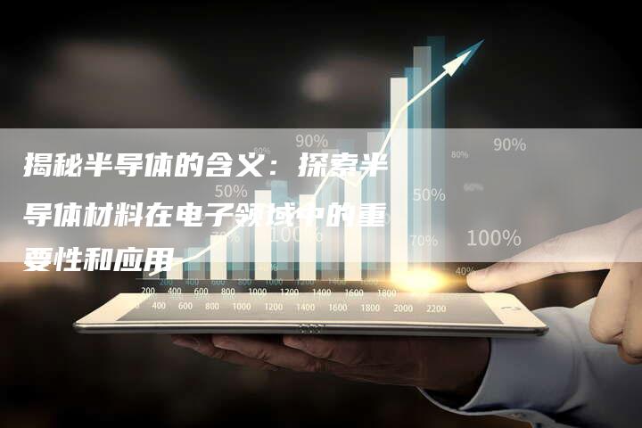 揭秘半导体的含义：探索半导体材料在电子领域中的重要性和应用-夫唯域名网