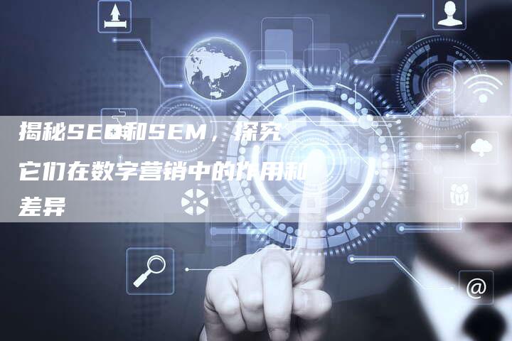 揭秘SEO和SEM，探究它们在数字营销中的作用和差异-夫唯域名网