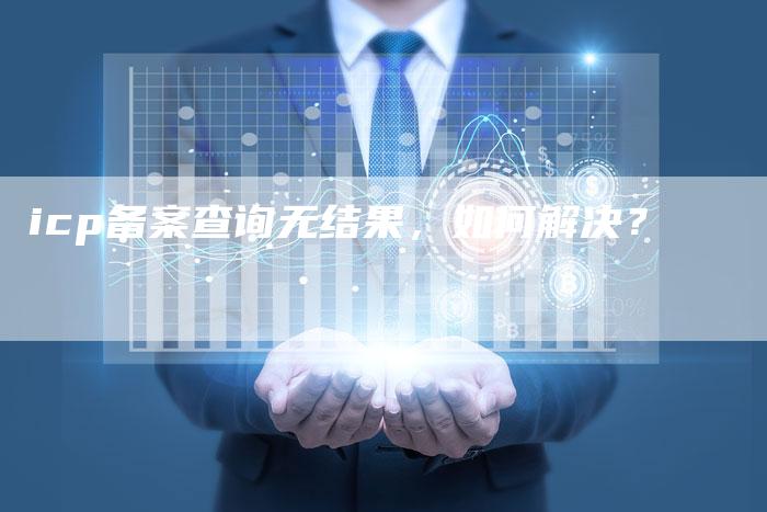 icp备案查询无结果，如何解决？