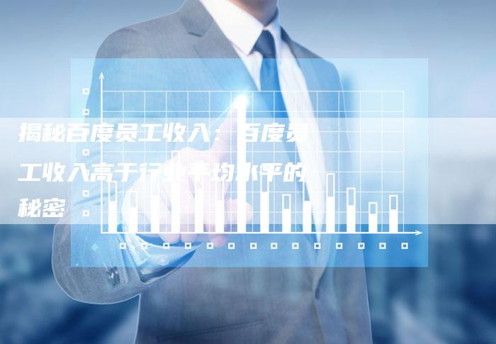 揭秘百度员工收入：百度员工收入高于行业平均水平的秘密-夫唯域名网