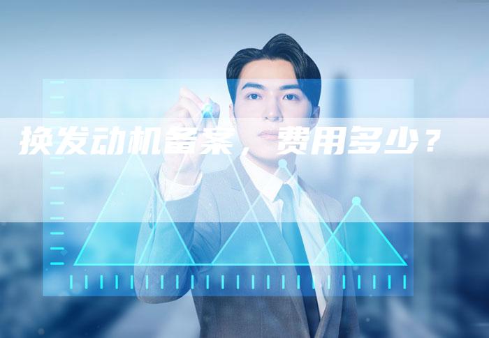 换发动机备案，费用多少？