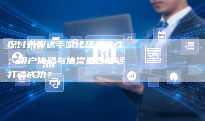 探讨君智达手游代理靠谱性：用户体验与信誉是否能够打造成功？-夫唯域名网