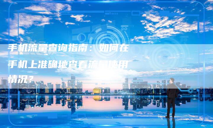 手机流量查询指南：如何在手机上准确地查看流量使用情况？