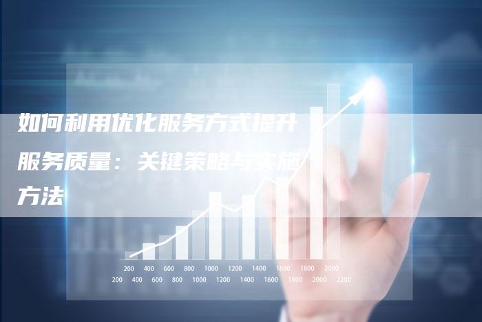 如何利用优化服务方式提升服务质量：关键策略与实施方法