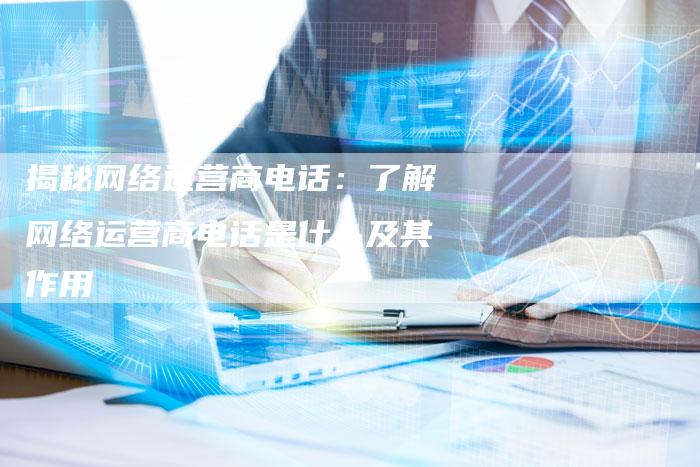 揭秘网络运营商电话：了解网络运营商电话是什么及其作用-夫唯域名网