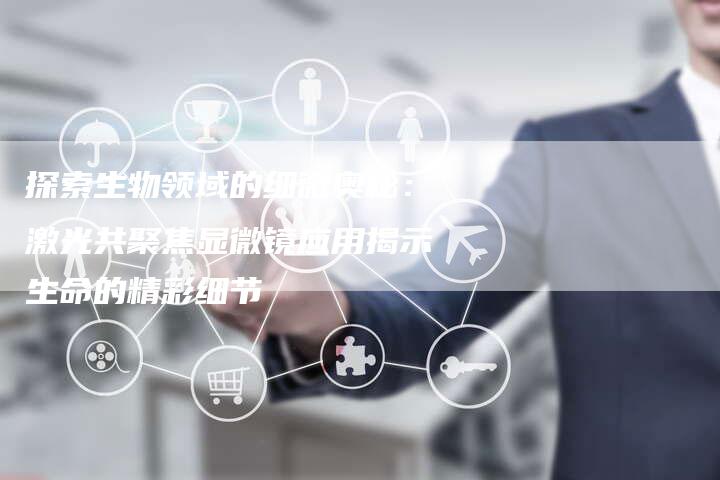 探索生物领域的细微奥秘：激光共聚焦显微镜应用揭示生命的精彩细节-夫唯域名网