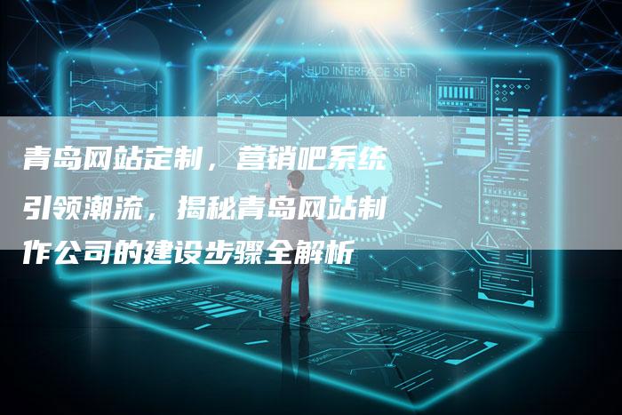 青岛网站定制，营销吧系统引领潮流，揭秘青岛网站制作公司的建设步骤全解析-夫唯域名网