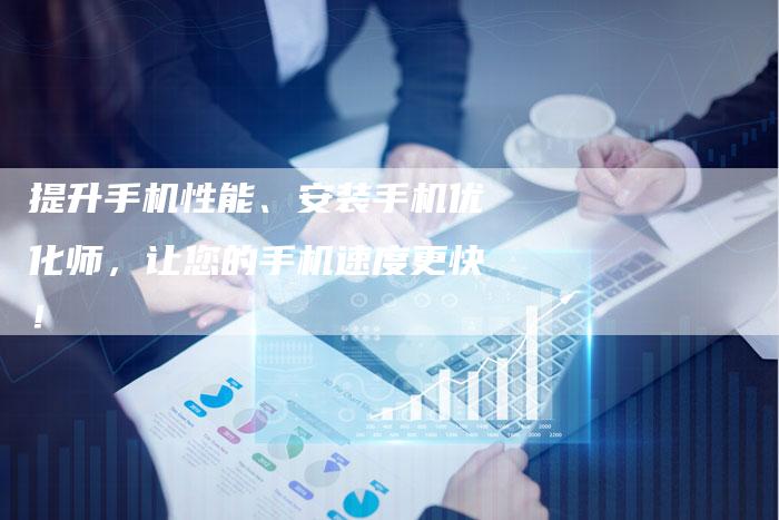 提升手机性能、安装手机优化师，让您的手机速度更快！-夫唯域名网