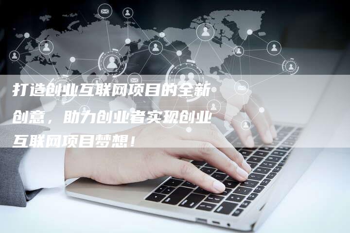 打造创业互联网项目的全新创意，助力创业者实现创业互联网项目梦想！