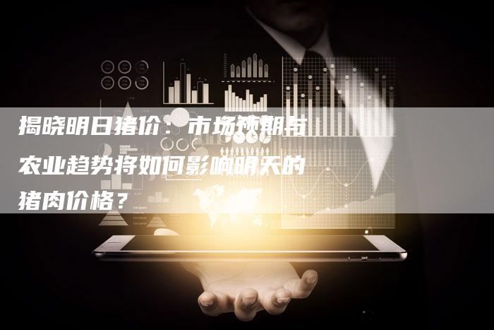 揭晓明日猪价:市场预期与农业趋势将如何影响明天的猪肉价格?-夫唯域名网