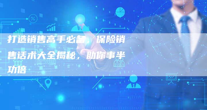 打造销售高手必备，保险销售话术大全揭秘，助你事半功倍