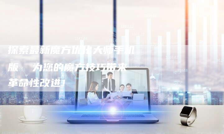 探索最新魔方优化大师手机版  为您的魔方技巧带来革命性改进！-夫唯域名网