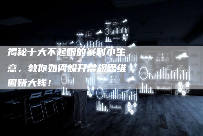 揭秘十大不起眼的暴利小生意，教你如何躲开常规思维圈赚大钱！-夫唯域名网