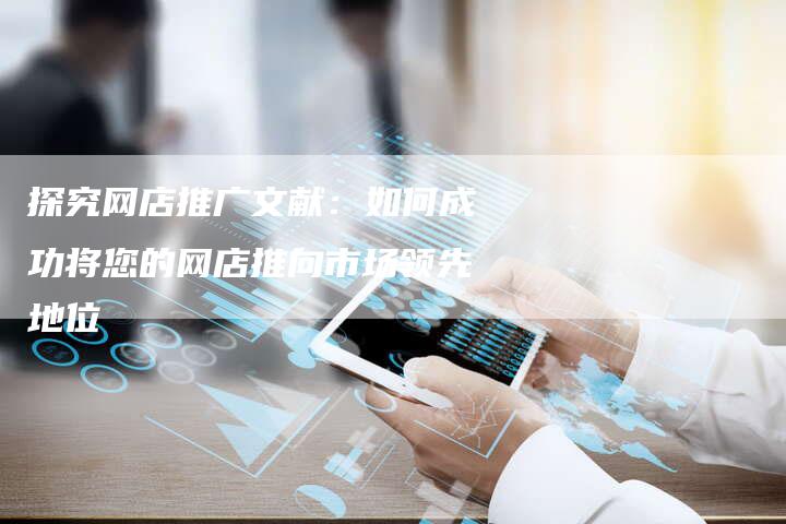 探究网店推广文献：如何成功将您的网店推向市场领先地位-夫唯域名网