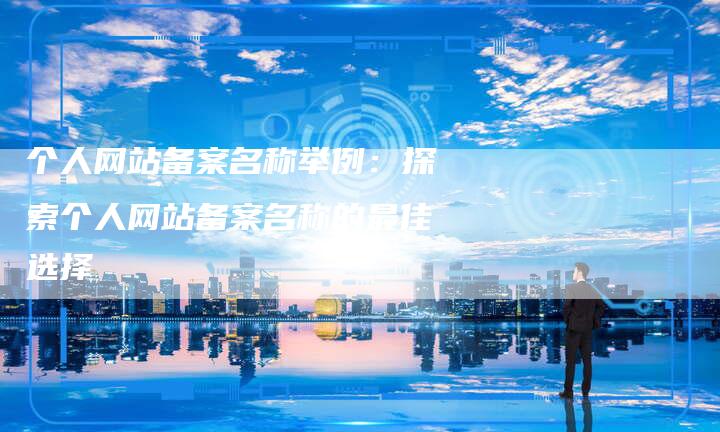 个人网站备案名称举例：探索个人网站备案名称的最佳选择