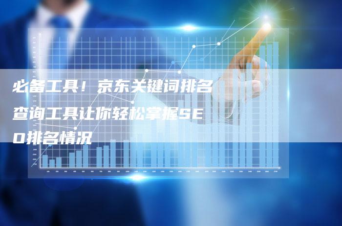 必备工具！京东关键词排名查询工具让你轻松掌握SEO排名情况