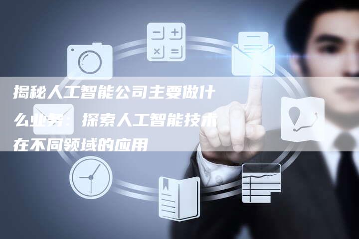 揭秘人工智能公司主要做什么业务：探索人工智能技术在不同领域的应用