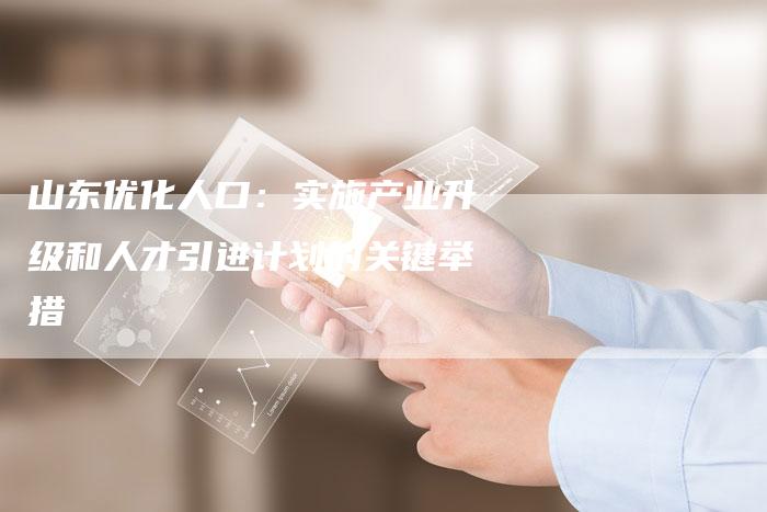 山东优化人口：实施产业升级和人才引进计划的关键举措-夫唯域名网