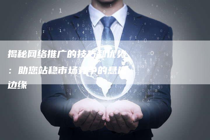揭秘网络推广的技巧和优势：助您站稳市场竞争的悬崖边缘