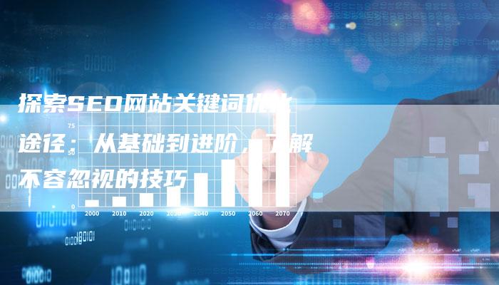 探索SEO网站关键词优化途径：从基础到进阶，了解不容忽视的技巧