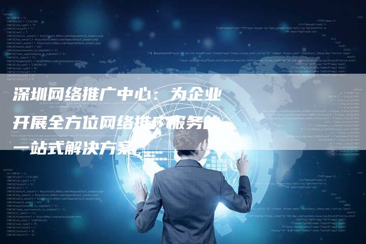 深圳网络推广中心：为企业开展全方位网络推广服务的一站式解决方案-夫唯域名网