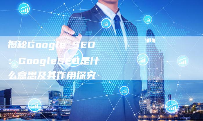 揭秘Google SEO:GoogleSEO是什么意思及其作用探究-夫唯域名网