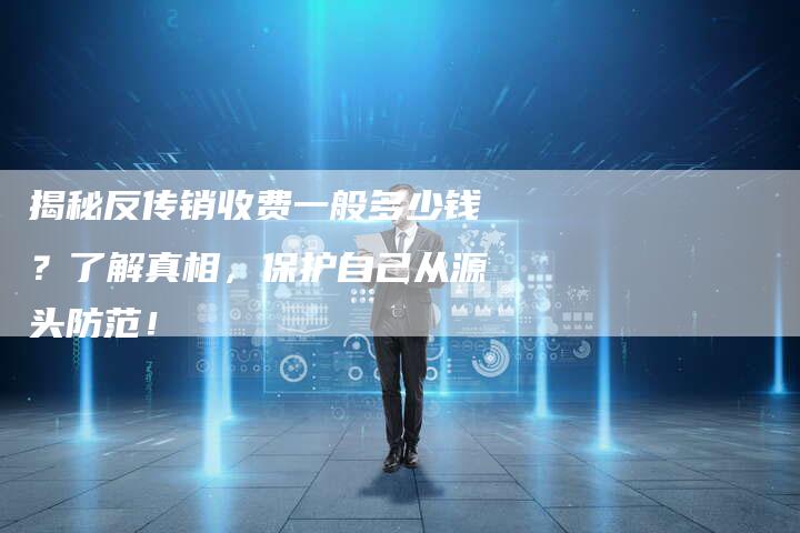 揭秘反传销收费一般多少钱？了解真相，保护自己从源头防范！