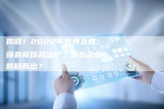 揭晓！2022年世界五百强最新排名出炉，哪些企业脱颖而出？-夫唯域名网