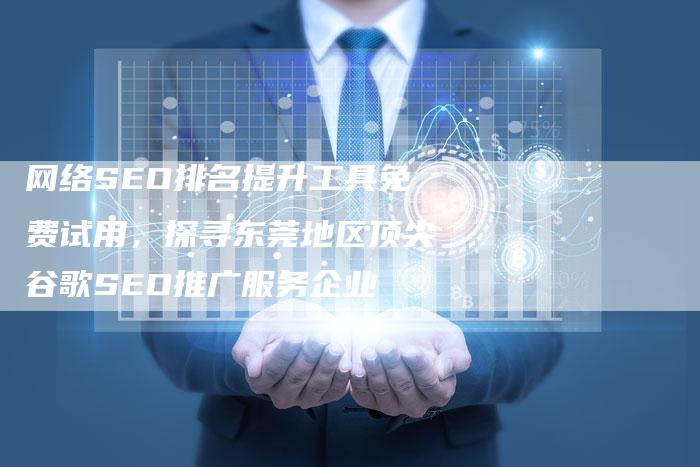 网络SEO排名提升工具免费试用，探寻东莞地区顶尖谷歌SEO推广服务企业