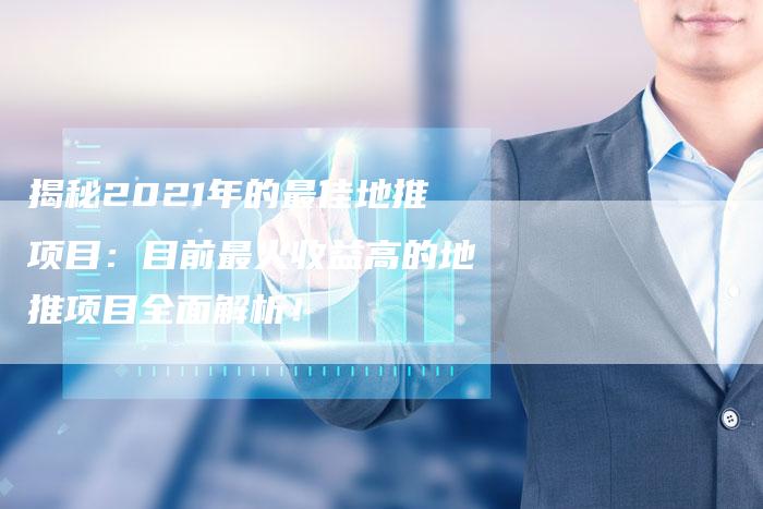 揭秘2021年的最佳地推项目：目前最火收益高的地推项目全面解析！-夫唯域名网