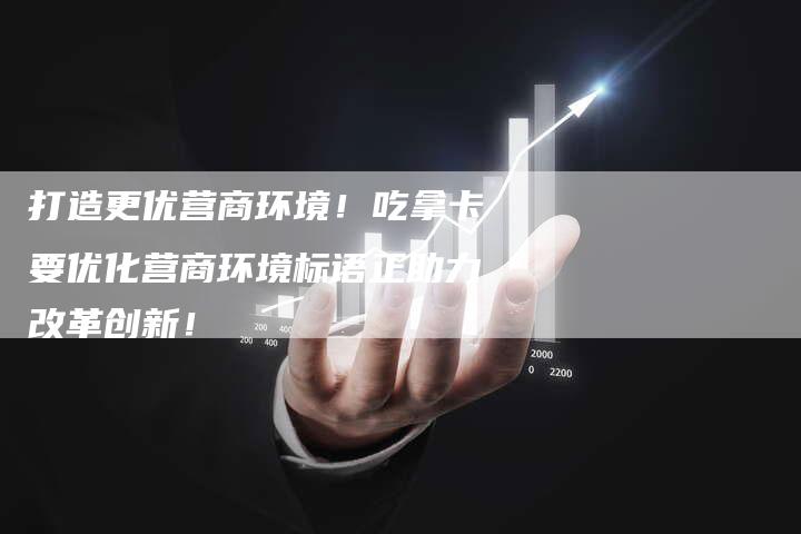 打造更优营商环境！吃拿卡要优化营商环境标语正助力改革创新！-夫唯域名网
