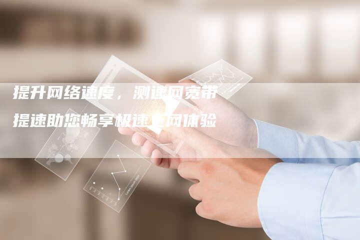 提升网络速度，测速网宽带提速助您畅享极速上网体验-夫唯域名网