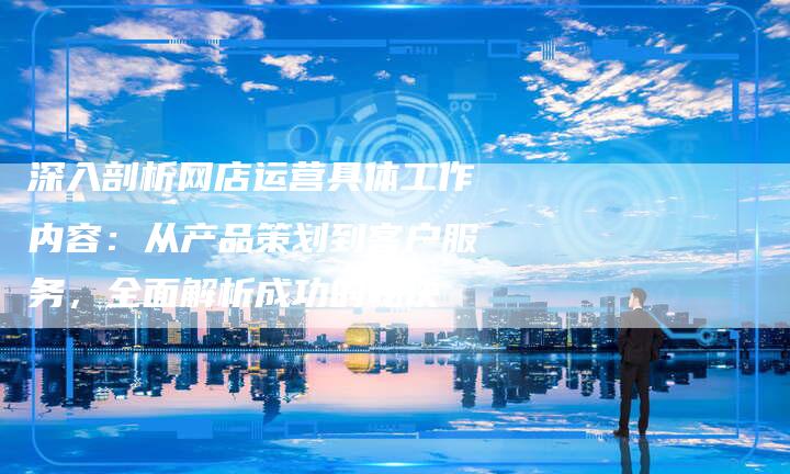 深入剖析网店运营具体工作内容：从产品策划到客户服务，全面解析成功的秘诀-夫唯域名网