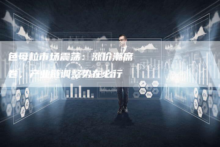 色母粒市场震荡：涨价潮席卷，产业链调整势在必行-夫唯域名网