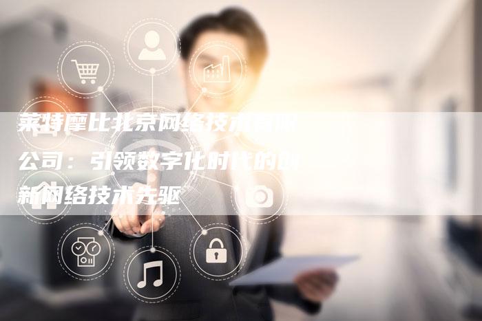 莱特摩比北京网络技术有限公司:引领数字化时代的创新网络技术先驱-夫唯域名网