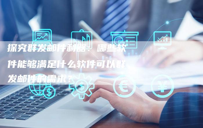 探究群发邮件利器：哪些软件能够满足什么软件可以群发邮件的需求？-夫唯域名网