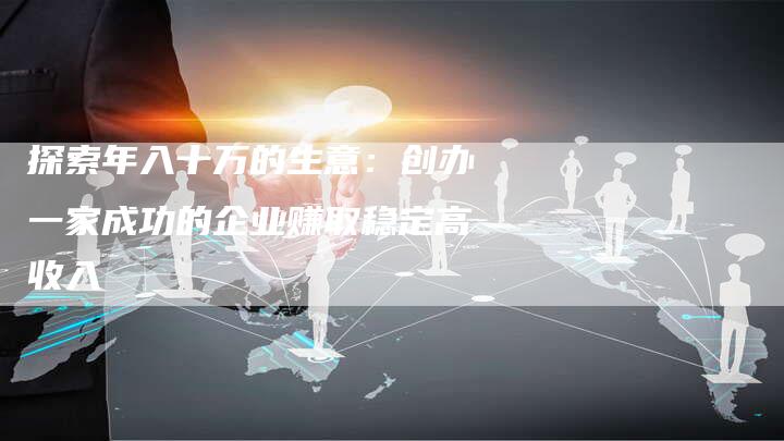 探索年入十万的生意：创办一家成功的企业赚取稳定高收入-夫唯域名网