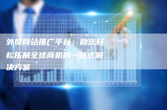外贸网站推广平台：助您轻松拓展全球商机的一站式解决方案
