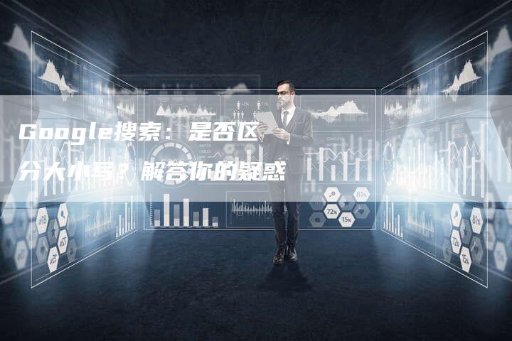 Google搜索：是否区分大小写？解答你的疑惑-夫唯域名网