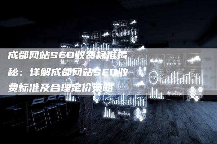 成都网站SEO收费标准揭秘：详解成都网站SEO收费标准及合理定价策略-夫唯域名网