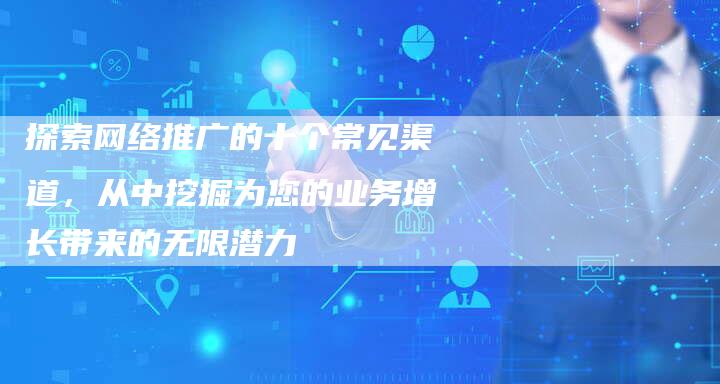 探索网络推广的十个常见渠道，从中挖掘为您的业务增长带来的无限潜力