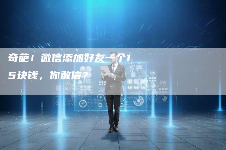 奇葩！微信添加好友一个15块钱，你敢信？-夫唯域名网