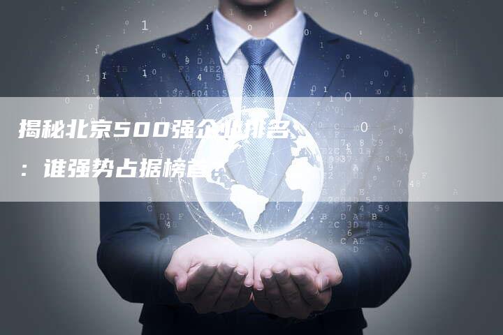 揭秘北京500强企业排名：谁强势占据榜首？