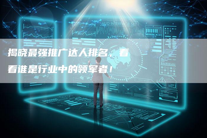 揭晓最强推广达人排名，看看谁是行业中的领军者！