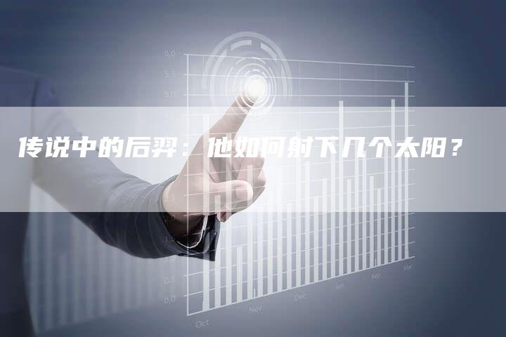 传说中的后羿：他如何射下几个太阳？-夫唯域名网